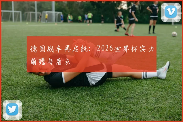 德国战车再启航：2026世界杯实力前瞻与看点