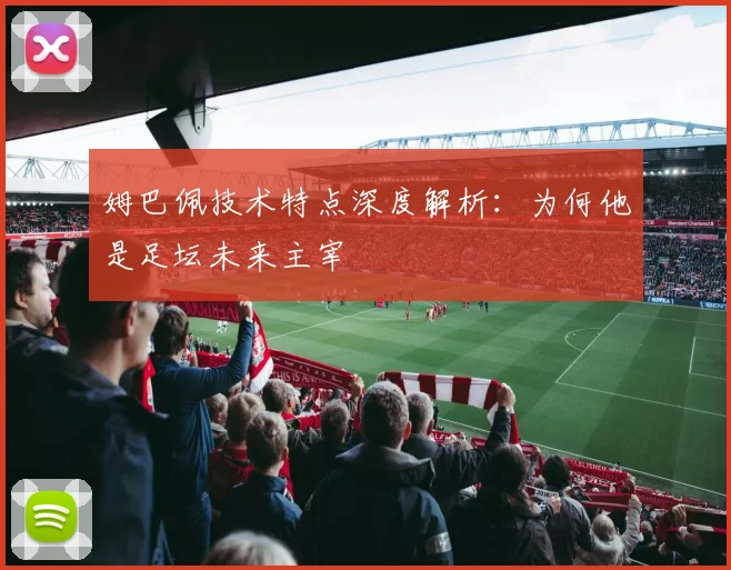 姆巴佩技术特点深度解析：为何他是足坛未来主宰