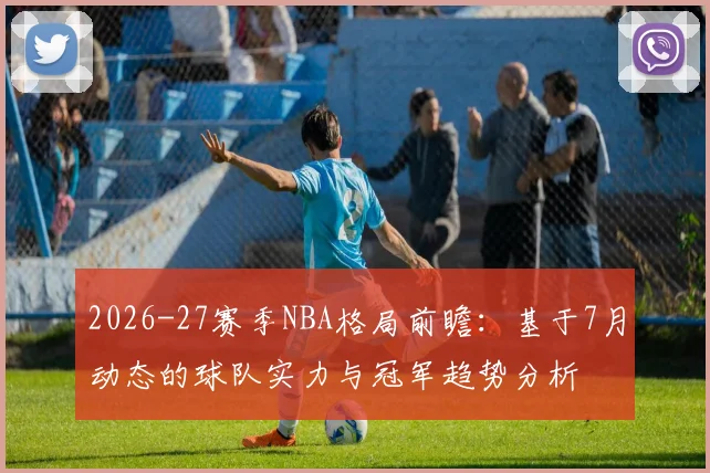 2026-27赛季NBA格局前瞻：基于7月动态的球队实力与冠军趋势分析