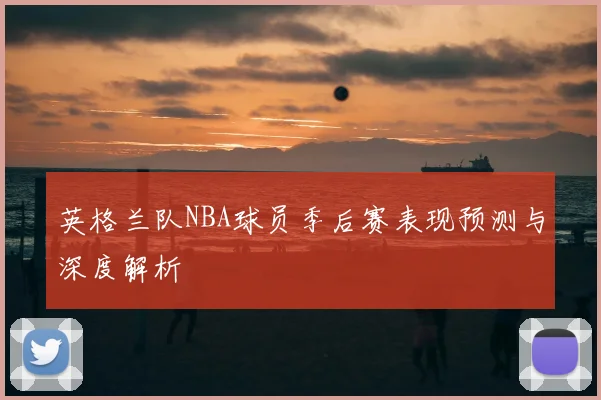 英格兰队NBA球员季后赛表现预测与深度解析
