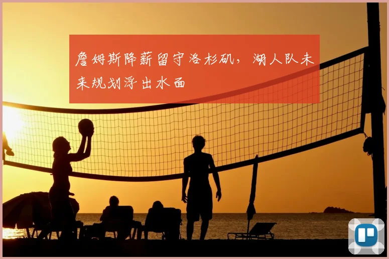 詹姆斯降薪留守洛杉矶，湖人队未来规划浮出水面