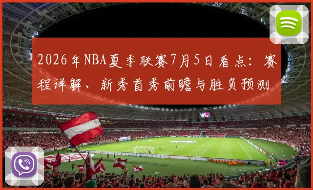 2026年NBA夏季联赛7月5日看点：赛程详解、新秀首秀前瞻与胜负预测