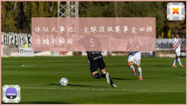 体坛大事记：全球顶级赛事全回顾与精彩瞬间