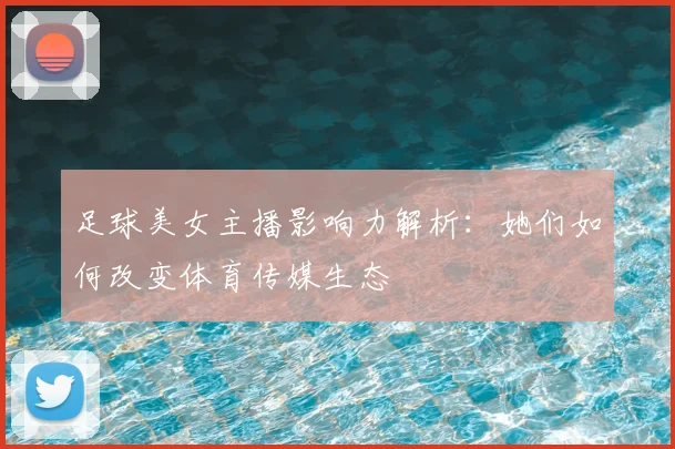 足球美女主播影响力解析:她们如何改变体育传媒生态