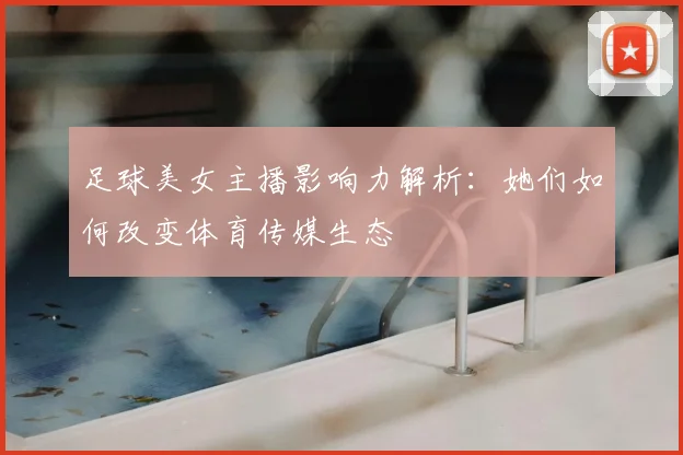 足球美女主播影响力解析：她们如何改变体育传媒生态