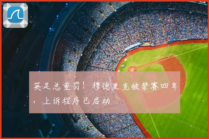 英足总重罚！穆德里克被禁赛四年，上诉程序已启动