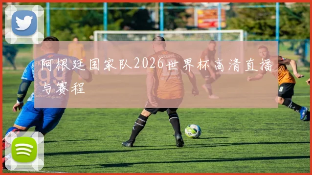 阿根廷国家队2026世界杯高清直播与赛程