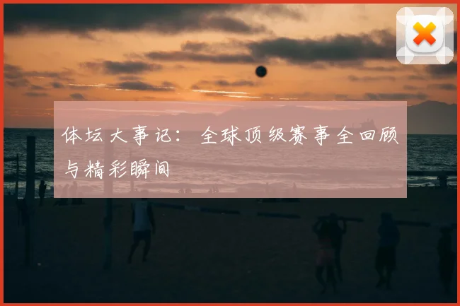 体坛大事记:全球顶级赛事全回顾与精彩瞬间