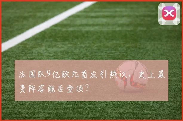 法国队9亿欧元首发引热议,史上最贵阵容能否登顶?