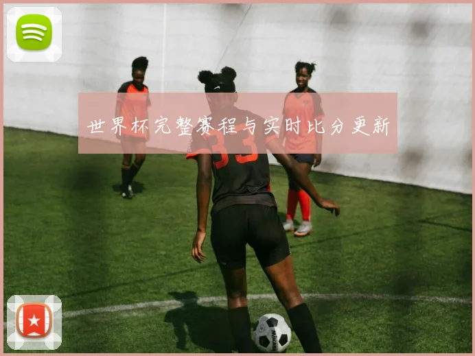 世界杯完整赛程与实时比分更新