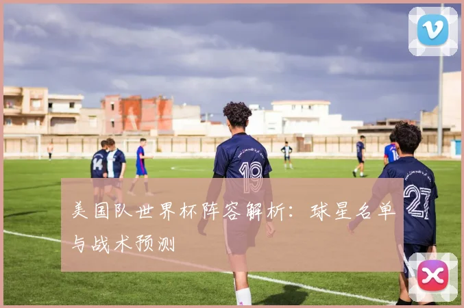 美国队世界杯阵容解析:球星名单与战术预测