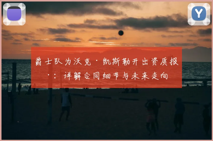 爵士队为沃克·凯斯勒开出资质报价:详解合同细节与未来走向