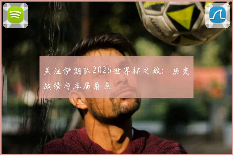 关注伊朗队2026世界杯之旅：历史战绩与本届看点