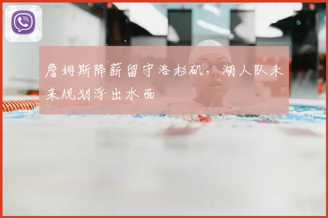 詹姆斯降薪留守洛杉矶，湖人队未来规划浮出水面