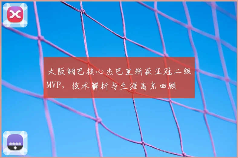 大阪钢巴核心杰巴里斩获亚冠二级MVP,技术解析与生涯高光回顾