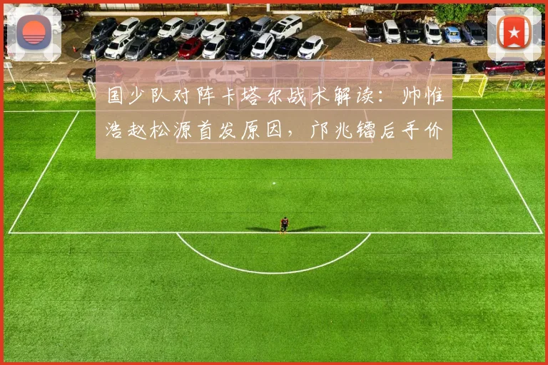国少队对阵卡塔尔战术解读：帅惟浩赵松源首发原因，邝兆镭后手价值分析