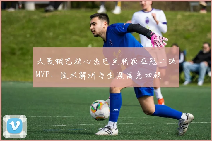 大阪钢巴核心杰巴里斩获亚冠二级MVP，技术解析与生涯高光回顾