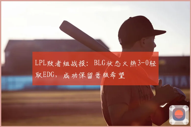LPL败者组战报:BLG状态火热3-0轻取EDG,成功保留晋级希望