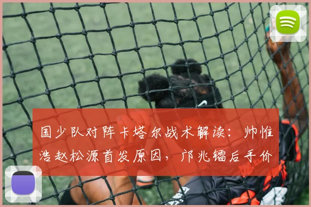 国少队对阵卡塔尔战术解读：帅惟浩赵松源首发原因，邝兆镭后手价值分析
