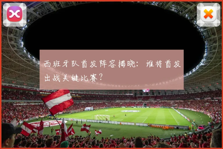 西班牙队首发阵容揭晓：谁将首发出战关键比赛？