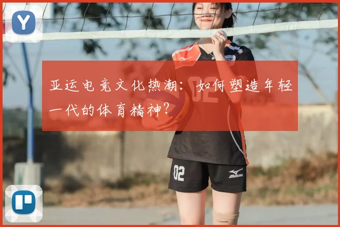 亚运电竞文化热潮:如何塑造年轻一代的体育精神?