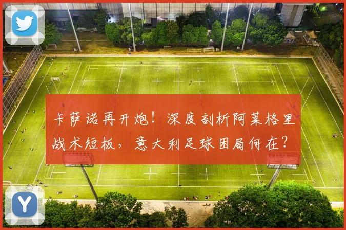卡萨诺再开炮!深度剖析阿莱格里战术短板,意大利足球困局何在?