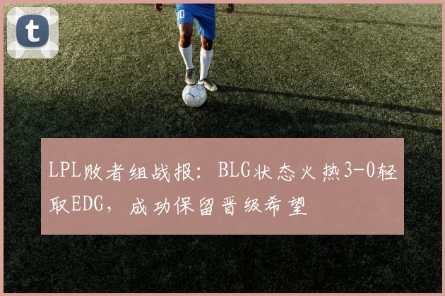 LPL败者组战报：BLG状态火热3-0轻取EDG，成功保留晋级希望